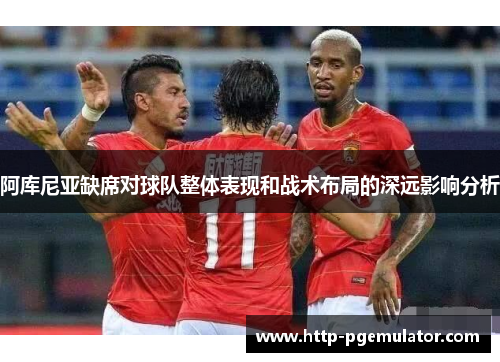 阿库尼亚缺席对球队整体表现和战术布局的深远影响分析