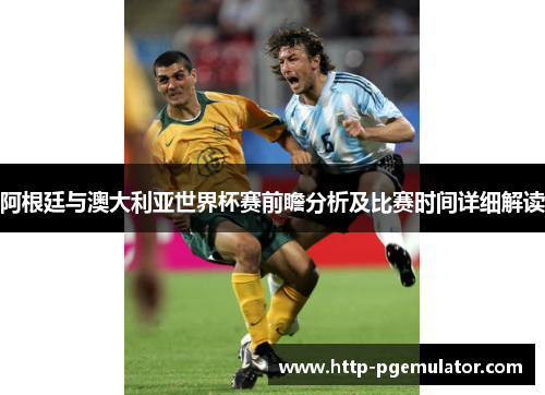 阿根廷与澳大利亚世界杯赛前瞻分析及比赛时间详细解读