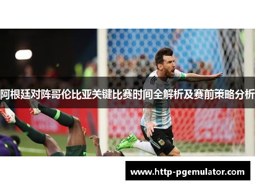 阿根廷对阵哥伦比亚关键比赛时间全解析及赛前策略分析