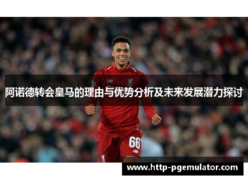 阿诺德转会皇马的理由与优势分析及未来发展潜力探讨