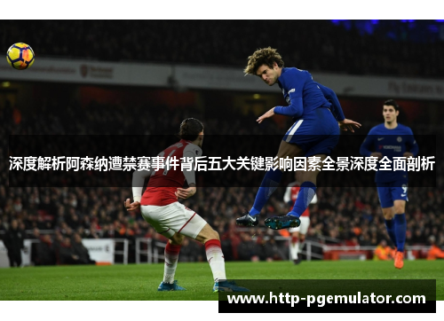 深度解析阿森纳遭禁赛事件背后五大关键影响因素全景深度全面剖析
