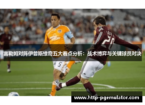 富勒姆对阵伊普斯维奇五大看点分析：战术博弈与关键球员对决