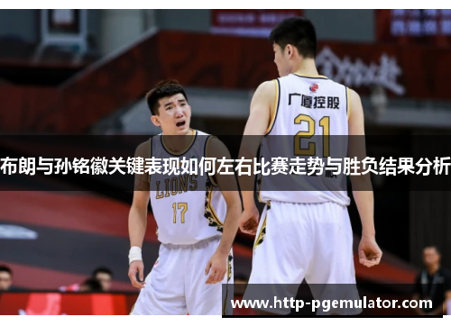 布朗与孙铭徽关键表现如何左右比赛走势与胜负结果分析 布朗与孙铭徽关键表现如何左右比赛走势与胜负结果分析