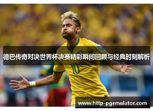 德巴传奇对决世界杯决赛精彩瞬间回顾与经典时刻解析 德巴传奇对决世界杯决赛精彩瞬间回顾与经典时刻解析