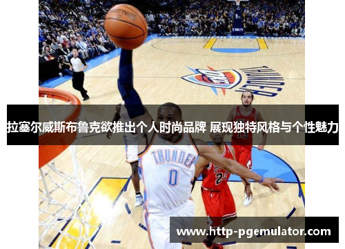 拉塞尔威斯布鲁克欲推出个人时尚品牌 展现独特风格与个性魅力 拉塞尔威斯布鲁克欲推出个人时尚品牌 展现独特风格与个性魅力