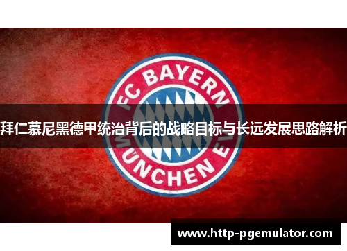 拜仁慕尼黑德甲统治背后的战略目标与长远发展思路解析 拜仁慕尼黑德甲统治背后的战略目标与长远发展思路解析