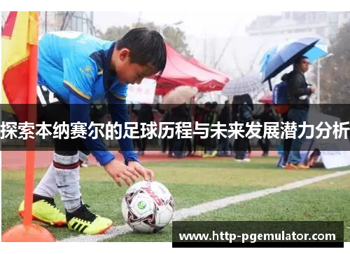 探索本纳赛尔的足球历程与未来发展潜力分析