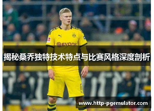揭秘桑乔独特技术特点与比赛风格深度剖析 揭秘桑乔独特技术特点与比赛风格深度剖析