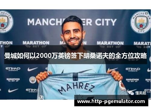 曼城如何以2000万英镑签下胡桑诺夫的全方位攻略 曼城如何以2000万英镑签下胡桑诺夫的全方位攻略