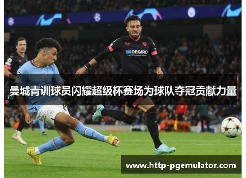 曼城青训球员闪耀超级杯赛场为球队夺冠贡献力量 曼城青训球员闪耀超级杯赛场为球队夺冠贡献力量