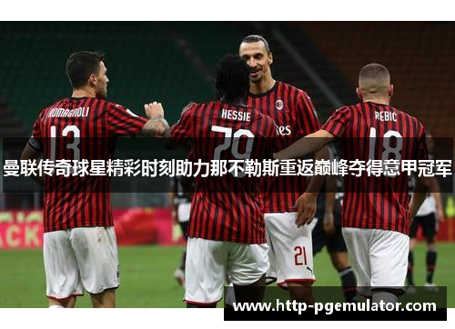 曼联传奇球星精彩时刻助力那不勒斯重返巅峰夺得意甲冠军 曼联传奇球星精彩时刻助力那不勒斯重返巅峰夺得意甲冠军