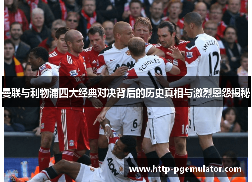 曼联与利物浦四大经典对决背后的历史真相与激烈恩怨揭秘 曼联与利物浦四大经典对决背后的历史真相与激烈恩怨揭秘