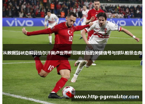 从数据到状态解码恰尔汗奥卢世界杯回暖背后的关键信号与球队前景走向 从数据到状态解码恰尔汗奥卢世界杯回暖背后的关键信号与球队前景走向