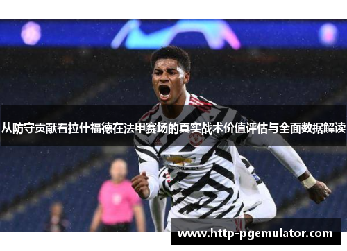 从防守贡献看拉什福德在法甲赛场的真实战术价值评估与全面数据解读 从防守贡献看拉什福德在法甲赛场的真实战术价值评估与全面数据解读