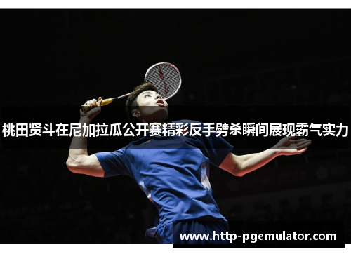 桃田贤斗在尼加拉瓜公开赛精彩反手劈杀瞬间展现霸气实力