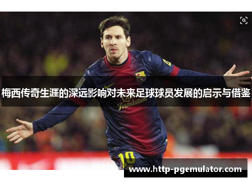 梅西传奇生涯的深远影响对未来足球球员发展的启示与借鉴 梅西传奇生涯的深远影响对未来足球球员发展的启示与借鉴