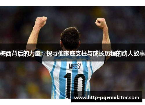 梅西背后的力量:探寻他家庭支柱与成长历程的动人故事 梅西背后的力量:探寻他家庭支柱与成长历程的动人故事