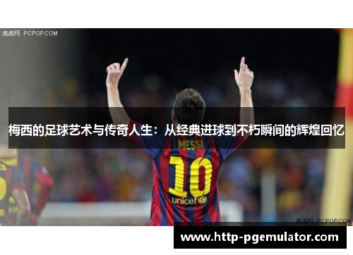 梅西的足球艺术与传奇人生:从经典进球到不朽瞬间的辉煌回忆 梅西的足球艺术与传奇人生:从经典进球到不朽瞬间的辉煌回忆