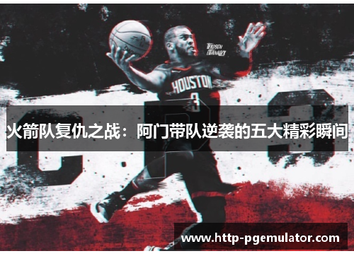 火箭队复仇之战：阿门带队逆袭的五大精彩瞬间