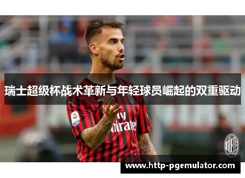 瑞士超级杯战术革新与年轻球员崛起的双重驱动