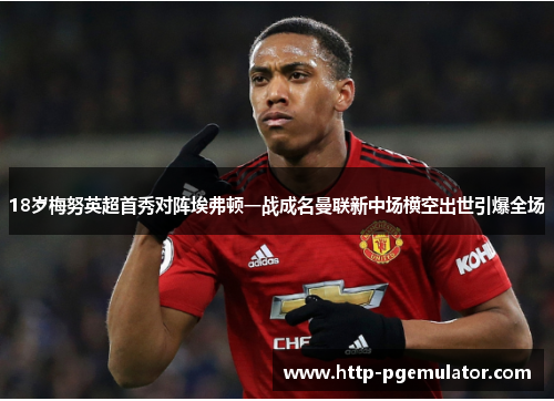 18岁梅努英超首秀对阵埃弗顿一战成名曼联新中场横空出世引爆全场