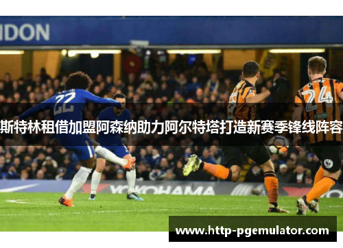 斯特林租借加盟阿森纳助力阿尔特塔打造新赛季锋线阵容