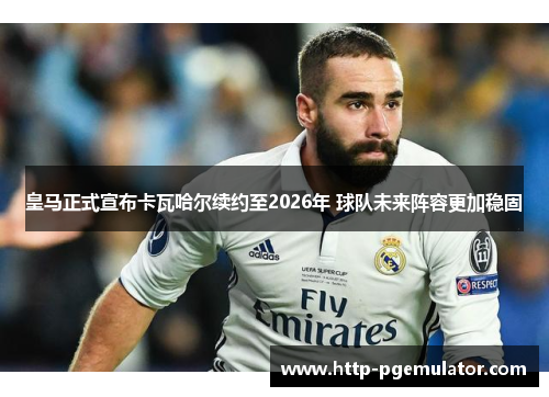 皇马正式宣布卡瓦哈尔续约至2026年 球队未来阵容更加稳固