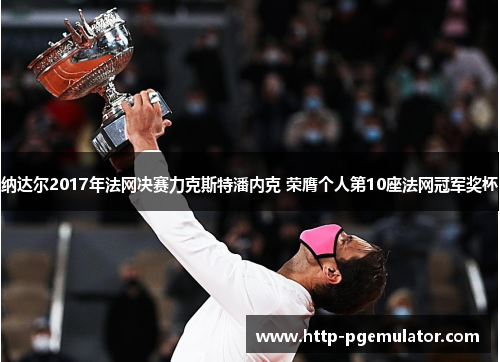 纳达尔2017年法网决赛力克斯特潘内克 荣膺个人第10座法网冠军奖杯