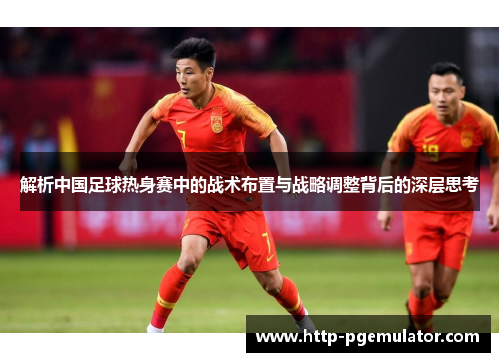 解析中国足球热身赛中的战术布置与战略调整背后的深层思考