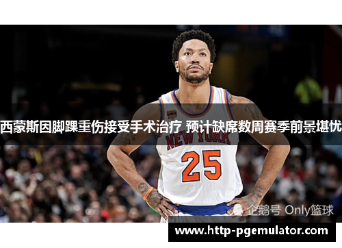 西蒙斯因脚踝重伤接受手术治疗 预计缺席数周赛季前景堪忧 西蒙斯因脚踝重伤接受手术治疗 预计缺席数周赛季前景堪忧