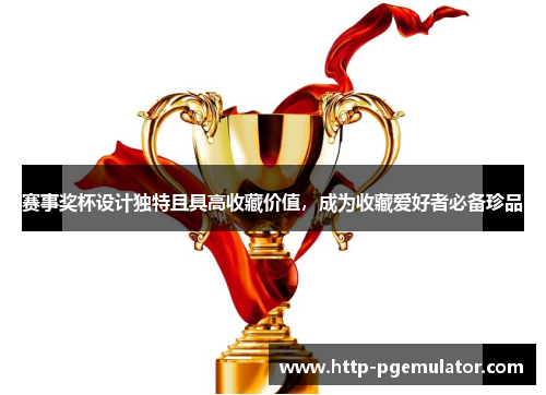 赛事奖杯设计独特且具高收藏价值,成为收藏爱好者必备珍品 赛事奖杯设计独特且具高收藏价值,成为收藏爱好者必备珍品