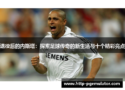 退役后的内斯塔:探索足球传奇的新生活与十个精彩亮点 退役后的内斯塔:探索足球传奇的新生活与十个精彩亮点