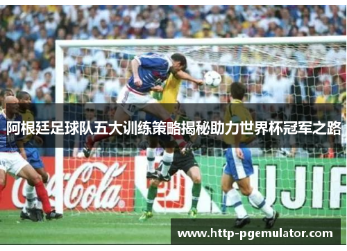 阿根廷足球队五大训练策略揭秘助力世界杯冠军之路 阿根廷足球队五大训练策略揭秘助力世界杯冠军之路