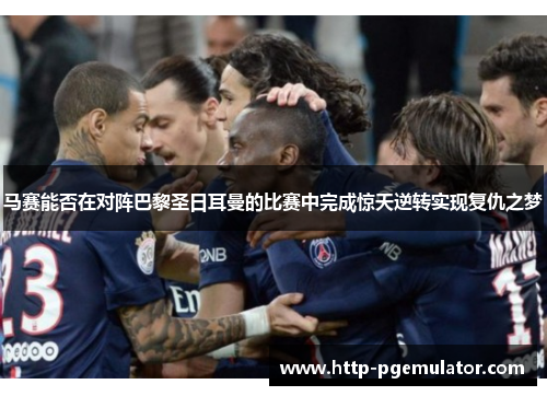 马赛能否在对阵巴黎圣日耳曼的比赛中完成惊天逆转实现复仇之梦 马赛能否在对阵巴黎圣日耳曼的比赛中完成惊天逆转实现复仇之梦