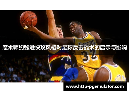 魔术师约翰逊快攻风格对足球反击战术的启示与影响 魔术师约翰逊快攻风格对足球反击战术的启示与影响