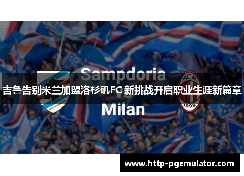 吉鲁告别米兰加盟洛杉矶FC 新挑战开启职业生涯新篇章 吉鲁告别米兰加盟洛杉矶FC 新挑战开启职业生涯新篇章