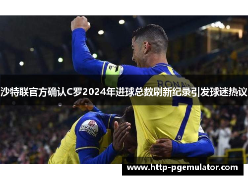 沙特联官方确认C罗2024年进球总数刷新纪录引发球迷热议